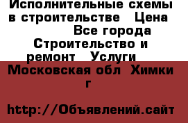 Исполнительные схемы в строительстве › Цена ­ 1 000 - Все города Строительство и ремонт » Услуги   . Московская обл.,Химки г.